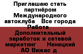 Приглашаю стать партнёром Международного автоклуба - Все города Работа » Дополнительный заработок и сетевой маркетинг   . Ненецкий АО,Вижас д.